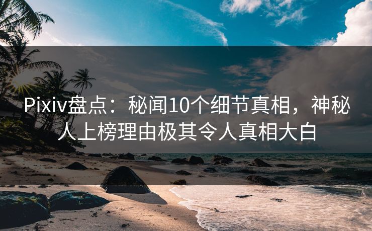 Pixiv盘点：秘闻10个细节真相，神秘人上榜理由极其令人真相大白