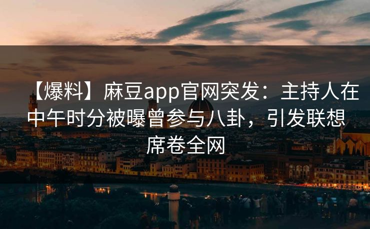 【爆料】麻豆app官网突发：主持人在中午时分被曝曾参与八卦，引发联想席卷全网