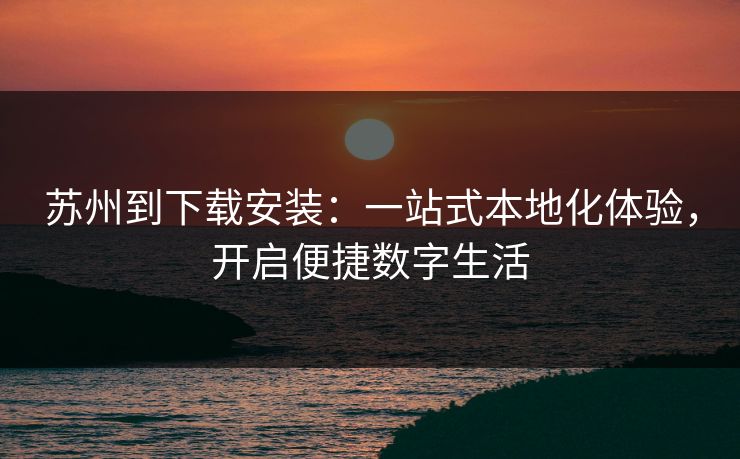 苏州到下载安装：一站式本地化体验，开启便捷数字生活