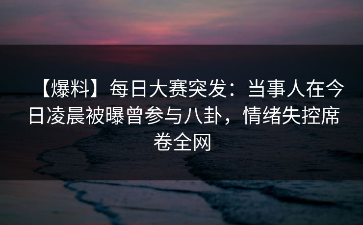 【爆料】每日大赛突发：当事人在今日凌晨被曝曾参与八卦，情绪失控席卷全网