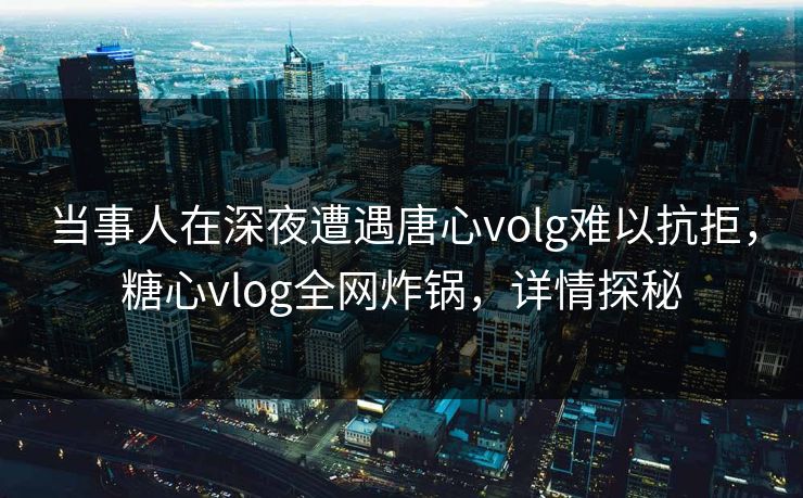 当事人在深夜遭遇唐心volg难以抗拒，糖心vlog全网炸锅，详情探秘