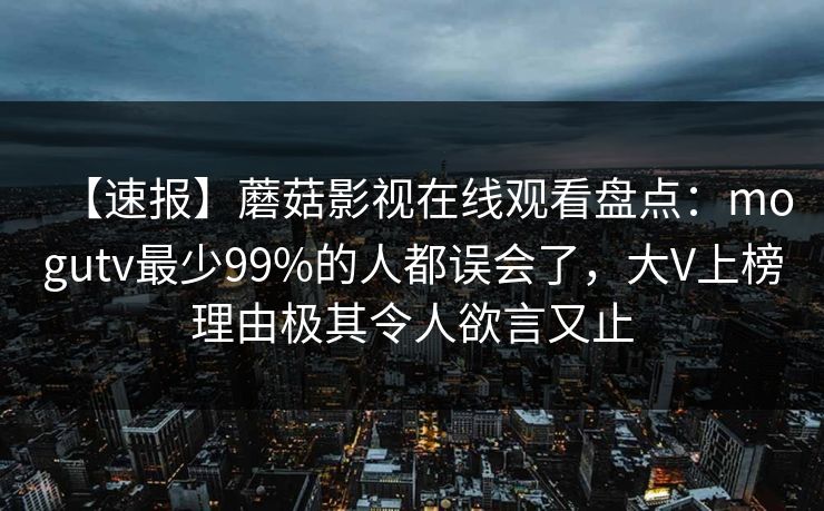 【速报】蘑菇影视在线观看盘点：mogutv最少99%的人都误会了，大V上榜理由极其令人欲言又止