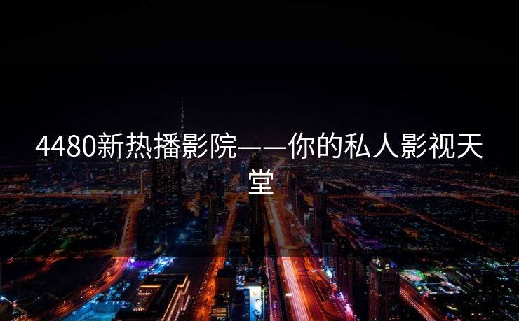 4480新热播影院——你的私人影视天堂
