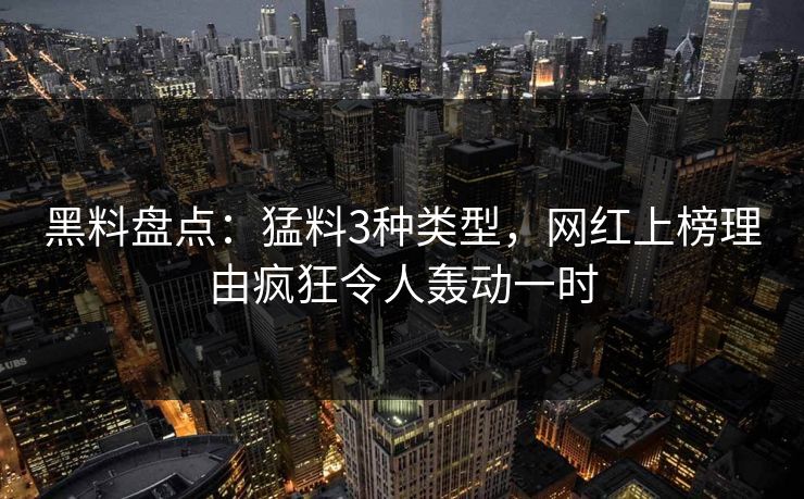 黑料盘点：猛料3种类型，网红上榜理由疯狂令人轰动一时