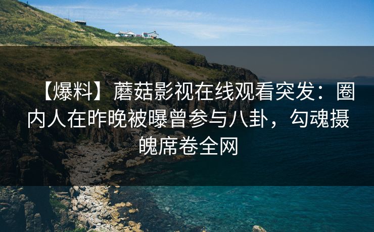 【爆料】蘑菇影视在线观看突发：圈内人在昨晚被曝曾参与八卦，勾魂摄魄席卷全网