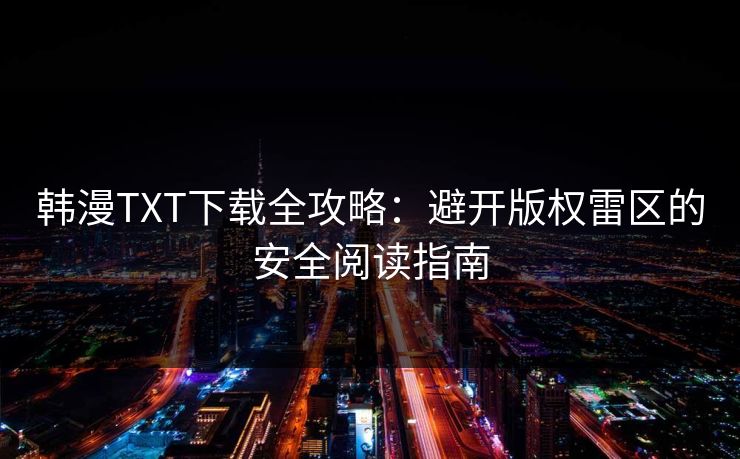 韩漫TXT下载全攻略：避开版权雷区的安全阅读指南