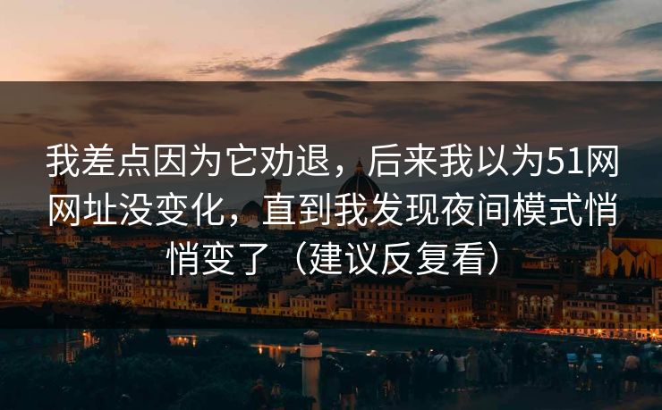 我差点因为它劝退，后来我以为51网网址没变化，直到我发现夜间模式悄悄变了（建议反复看）
