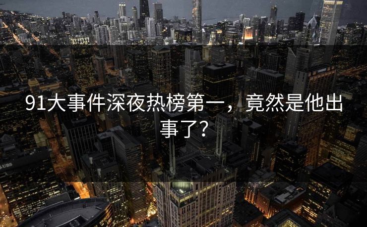 91大事件深夜热榜第一，竟然是他出事了？