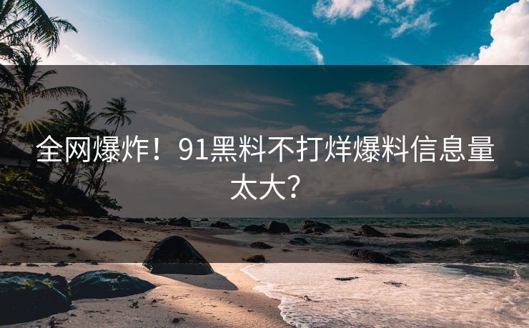 全网爆炸！91黑料不打烊爆料信息量太大？