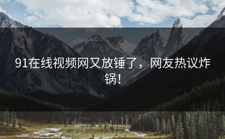 91在线视频网又放锤了，网友热议炸锅！