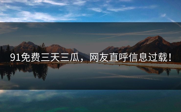 91免费三天三瓜，网友直呼信息过载！