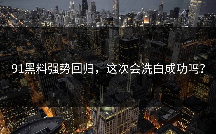 91黑料强势回归，这次会洗白成功吗？