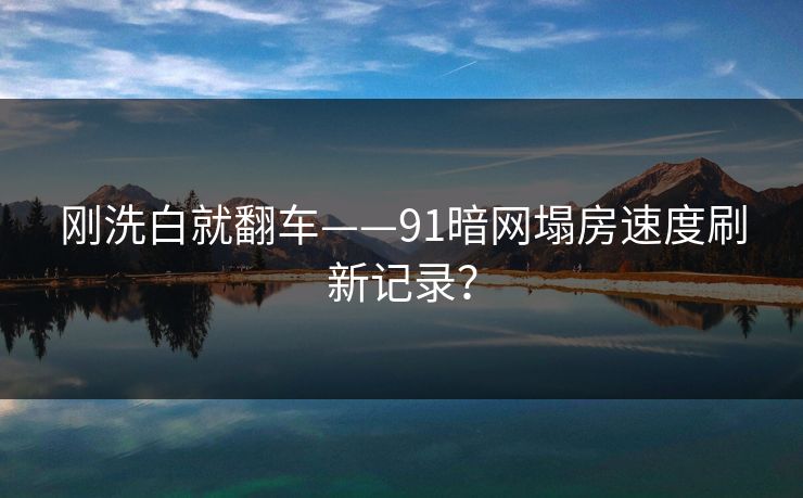 刚洗白就翻车——91暗网塌房速度刷新记录？