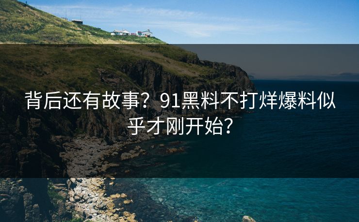 背后还有故事？91黑料不打烊爆料似乎才刚开始？