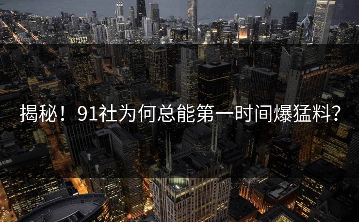 揭秘！91社为何总能第一时间爆猛料？