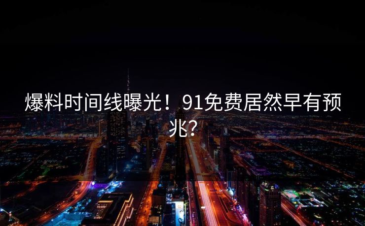 爆料时间线曝光！91免费居然早有预兆？