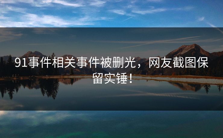 91事件相关事件被删光，网友截图保留实锤！
