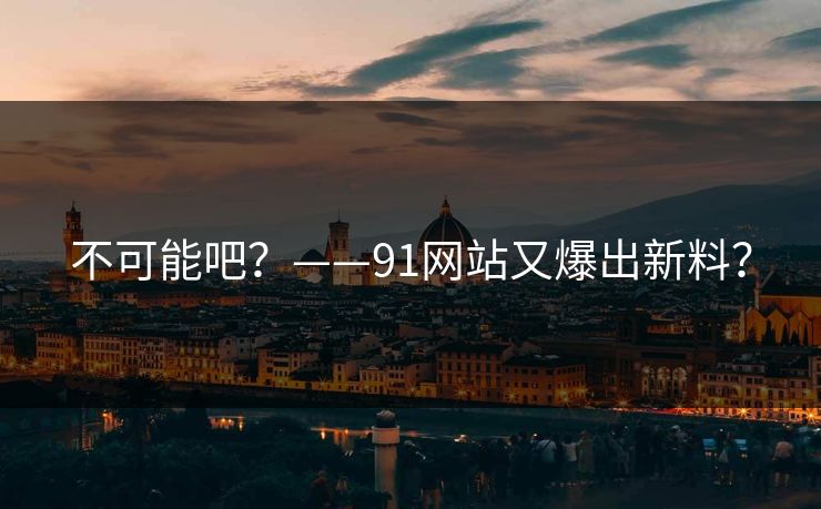 不可能吧？——91网站又爆出新料？