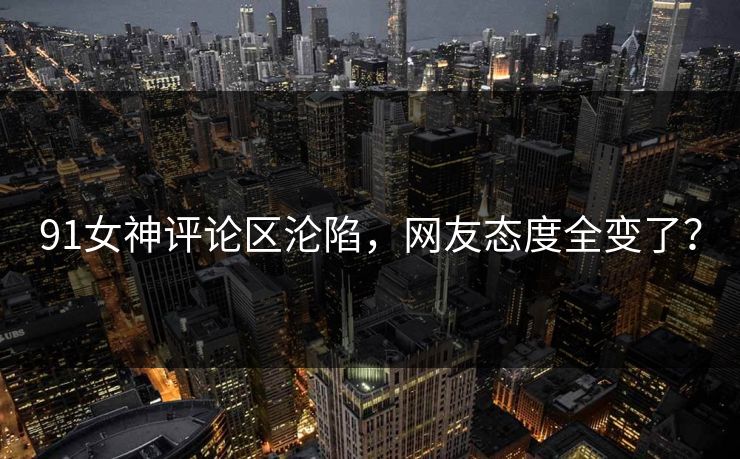 91女神评论区沦陷，网友态度全变了？