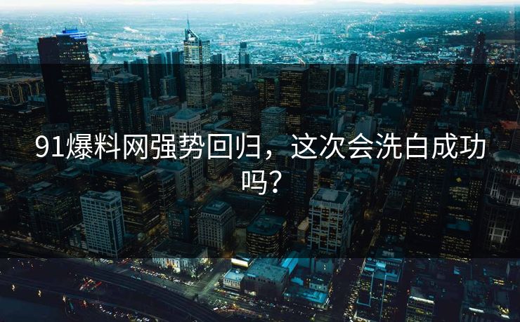 91爆料网强势回归，这次会洗白成功吗？