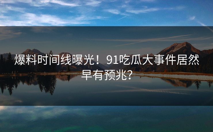 爆料时间线曝光！91吃瓜大事件居然早有预兆？
