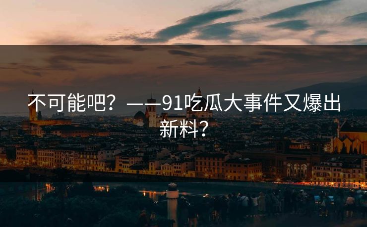 不可能吧？——91吃瓜大事件又爆出新料？