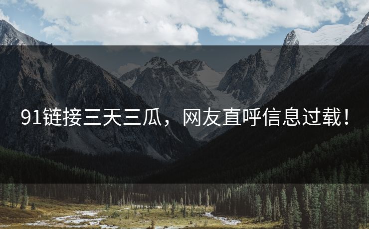 91链接三天三瓜，网友直呼信息过载！