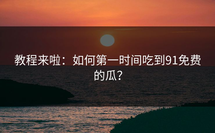 教程来啦：如何第一时间吃到91免费的瓜？