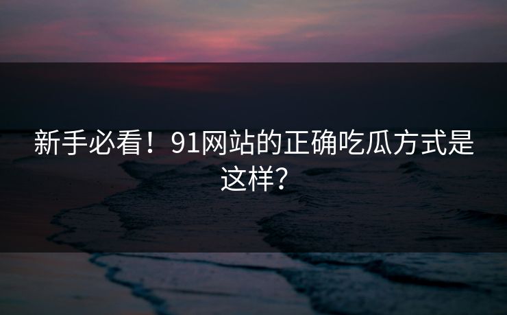 新手必看！91网站的正确吃瓜方式是这样？