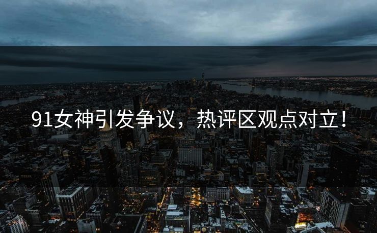 91女神引发争议，热评区观点对立！