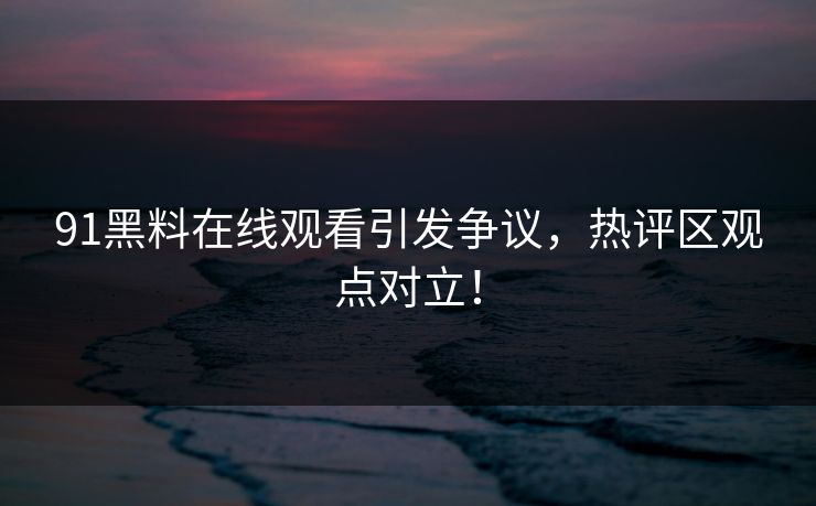 91黑料在线观看引发争议，热评区观点对立！