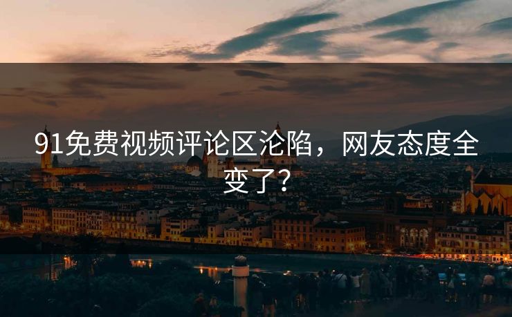 91免费视频评论区沦陷，网友态度全变了？