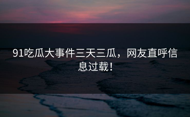 91吃瓜大事件三天三瓜，网友直呼信息过载！