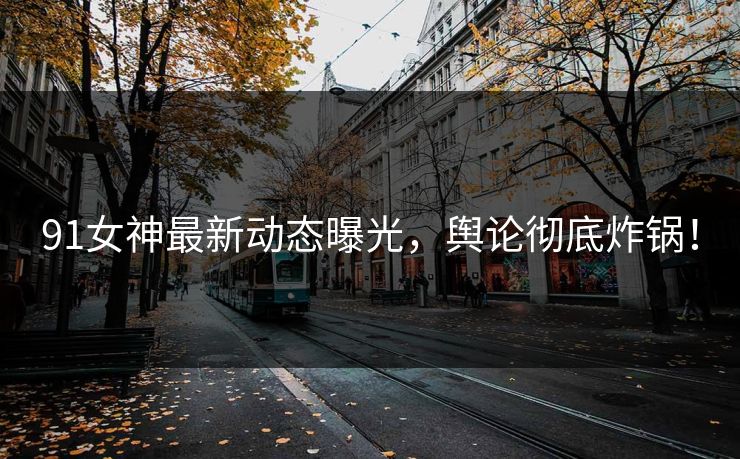 91女神最新动态曝光，舆论彻底炸锅！