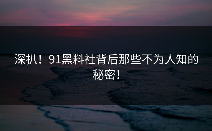 深扒！91黑料社背后那些不为人知的秘密！