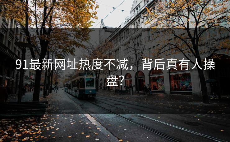 91最新网址热度不减，背后真有人操盘？