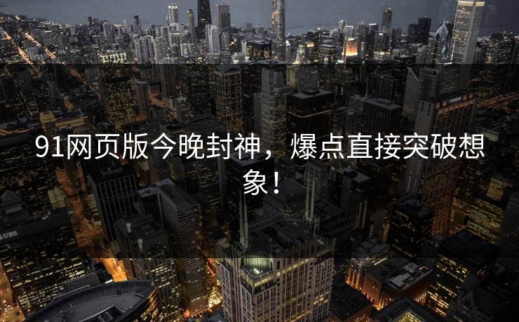 91网页版今晚封神，爆点直接突破想象！