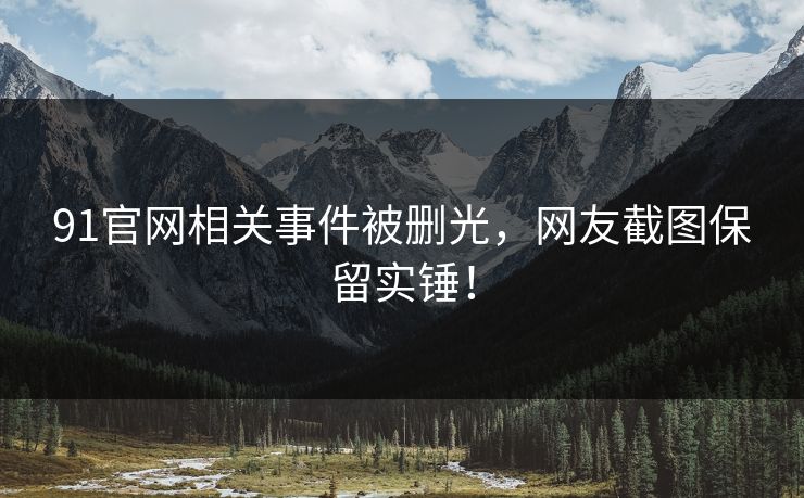 91官网相关事件被删光，网友截图保留实锤！