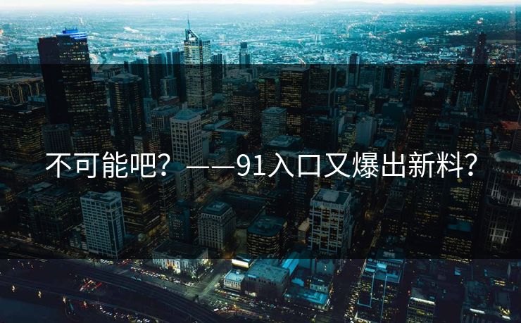 不可能吧？——91入口又爆出新料？