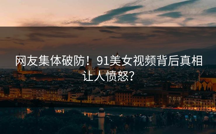 网友集体破防！91美女视频背后真相让人愤怒？