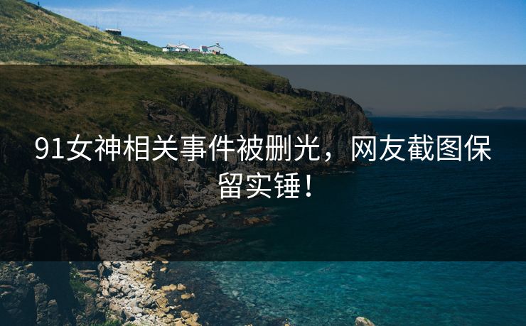 91女神相关事件被删光，网友截图保留实锤！