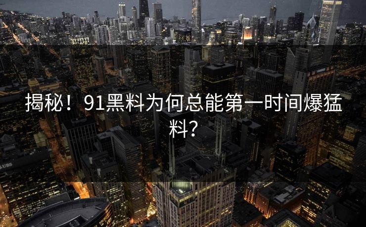 揭秘！91黑料为何总能第一时间爆猛料？
