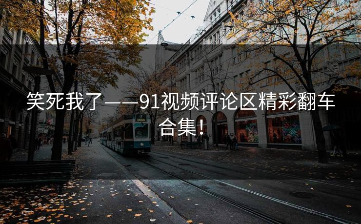 笑死我了——91视频评论区精彩翻车合集！
