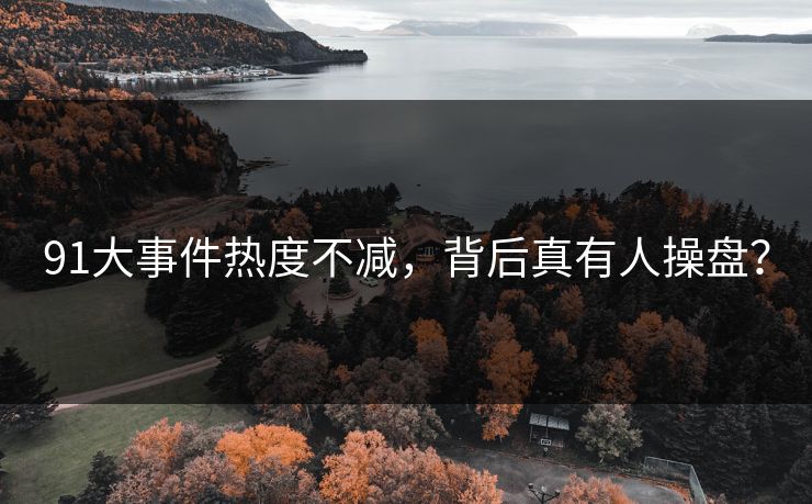 91大事件热度不减，背后真有人操盘？