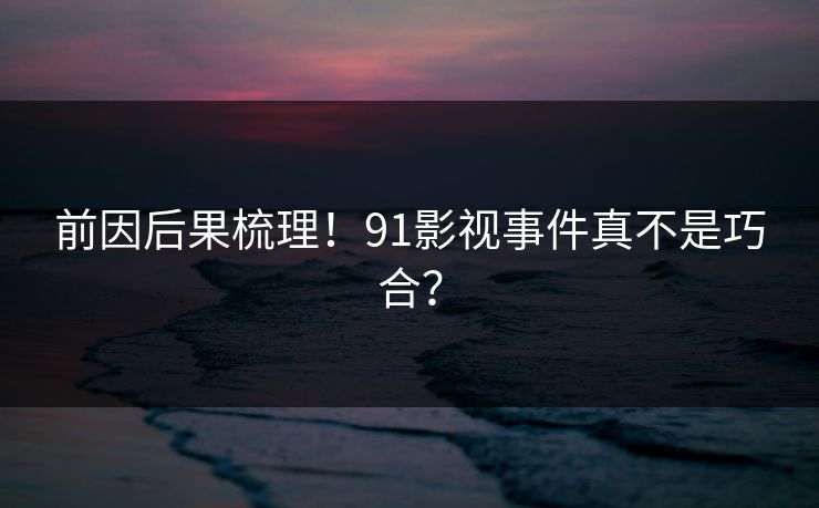 前因后果梳理！91影视事件真不是巧合？