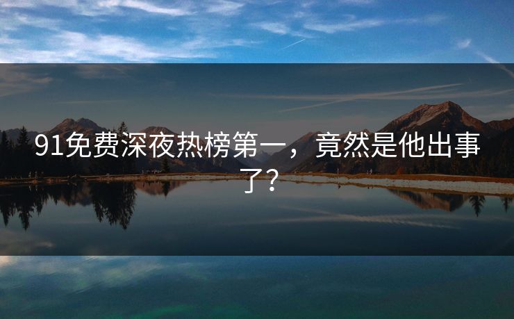 91免费深夜热榜第一，竟然是他出事了？