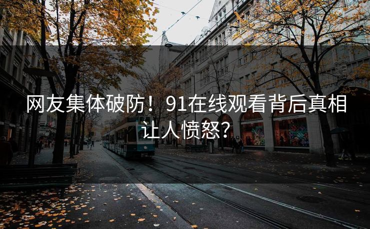 网友集体破防！91在线观看背后真相让人愤怒？