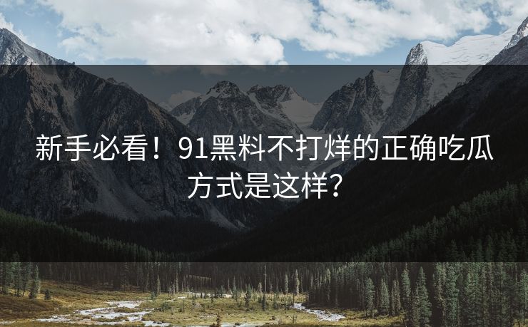 新手必看！91黑料不打烊的正确吃瓜方式是这样？