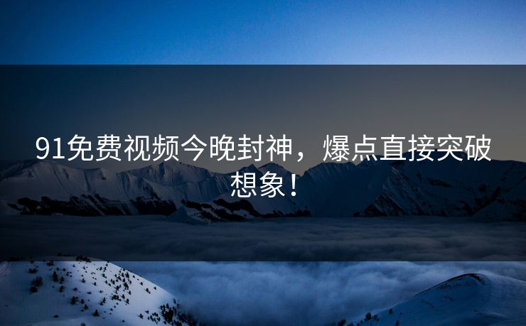 91免费视频今晚封神，爆点直接突破想象！