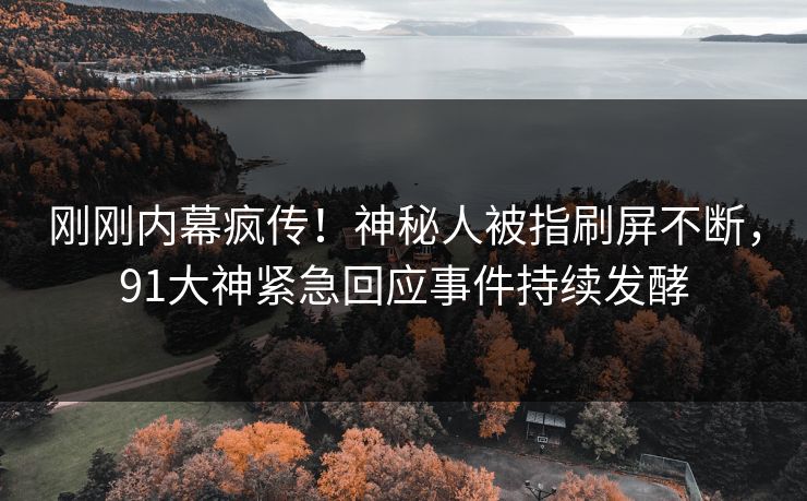 刚刚内幕疯传！神秘人被指刷屏不断，91大神紧急回应事件持续发酵